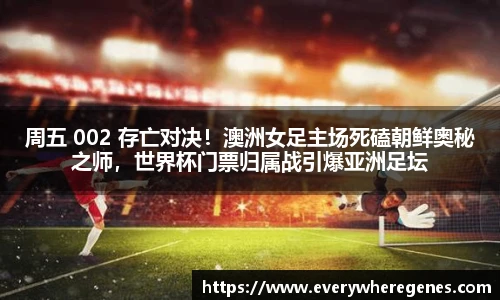 周五 002 存亡对决！澳洲女足主场死磕朝鲜奥秘之师，世界杯门票归属战引爆亚洲足坛