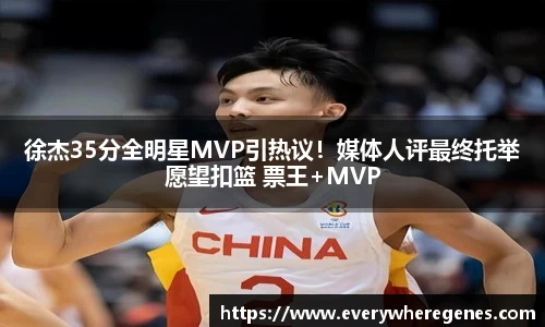 徐杰35分全明星MVP引热议！媒体人评最终托举愿望扣篮 票王+MVP