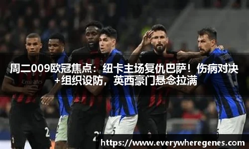 周二009欧冠焦点：纽卡主场复仇巴萨！伤病对决+组织设防，英西豪门悬念拉满