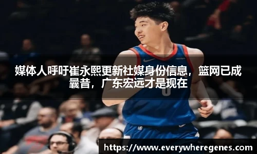 媒体人呼吁崔永熙更新社媒身份信息，篮网已成曩昔，广东宏远才是现在